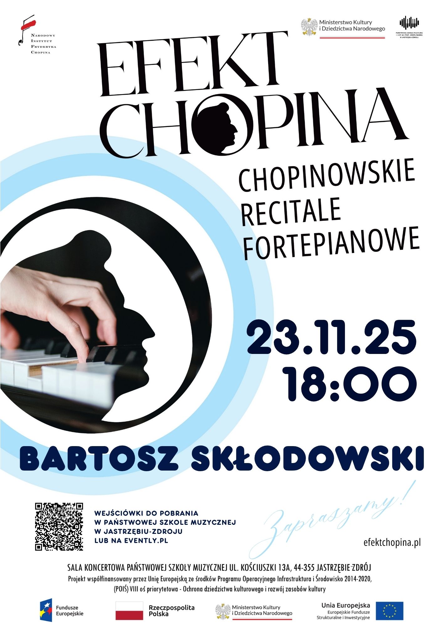 Plakat promujący wydarzenie „Efekt Chopina – Chopinowskie recitale fortepianowe”. W centralnej części widoczny jest czarno-biały profil Fryderyka Chopina wpisany w okrąg z niebieskimi pierścieniami, w którym znajduje się zdjęcie dłoni grających na klawiaturze fortepianu. Tekst plakatu informuje: „EFEKT CHOPINA – Chopinowskie recitale fortepianowe” 23.11.2025, godz. 18:00 Bartosz Skłodowski Wejściówki dostępne w Państwowej Szkole Muzycznej w Jastrzębiu-Zdroju oraz na evently.pl. Na dole znajduje się informacja o miejscu wydarzenia: Sala koncertowa Państwowej Szkoły Muzycznej, ul. Kościuszki 13A, Jastrzębie-Zdrój. Wskazano, że projekt jest współfinansowany ze środków Unii Europejskiej w ramach Programu Operacyjnego Infrastruktura i Środowisko 2014–2020. Na plakacie znajdują się logotypy: Narodowego Instytutu Fryderyka Chopina, Ministerstwa Kultury i Dziedzictwa Narodowego, Funduszy Europejskich, Rzeczpospolitej Polskiej oraz Unii Europejskiej. Na dole umieszczono napis: „Zapraszamy!” i adres strony internetowej: efektchopina.pl